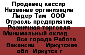 Продавец-кассир › Название организации ­ Лидер Тим, ООО › Отрасль предприятия ­ Розничная торговля › Минимальный оклад ­ 13 000 - Все города Работа » Вакансии   . Иркутская обл.,Иркутск г.